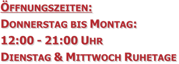 Öffnungszeiten:  Donnerstag bis Montag: 	 12:00 - 21:00 Uhr Dienstag & Mittwoch Ruhetage